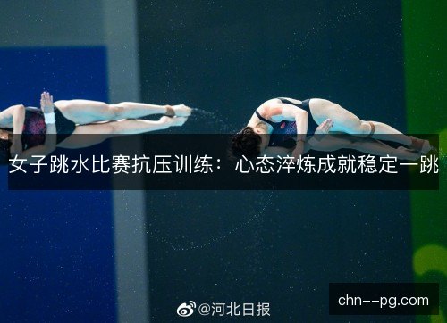 女子跳水比赛抗压训练：心态淬炼成就稳定一跳