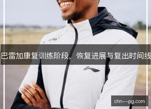 巴雷加康复训练阶段，恢复进展与复出时间线